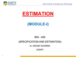 Amity School of Architecture & Planning
ESTIMATION
(MODULE-I)
BID - 406
(SPECIFICATION AND ESTIMATION)
Ar. ASHISH SHARMA
(ASAP)
1
 
