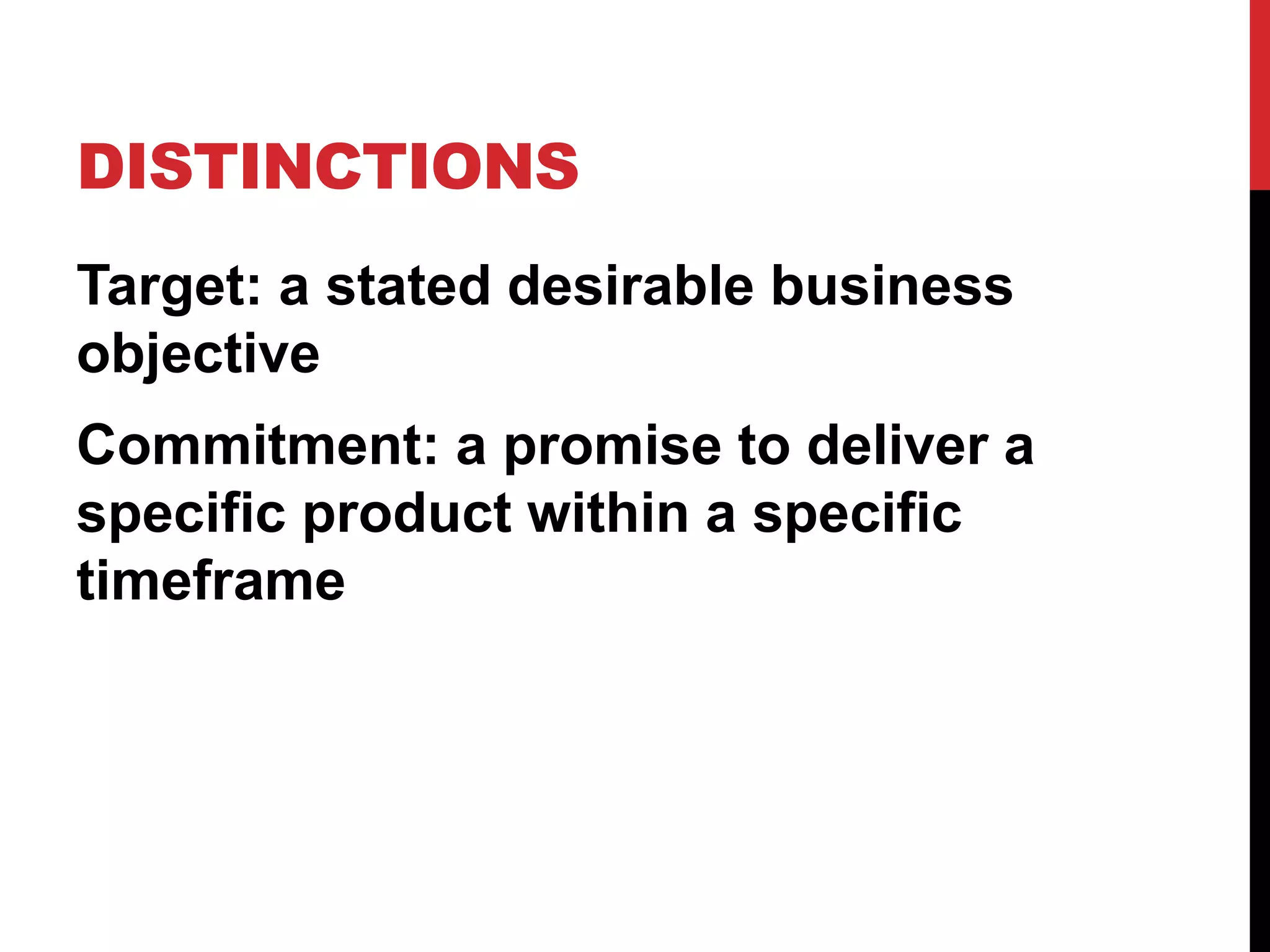 DISTINCTIONS 
Target: a stated desirable business 
objective 
Commitment: a promise to deliver a 
specific product within a specific 
timeframe 
 