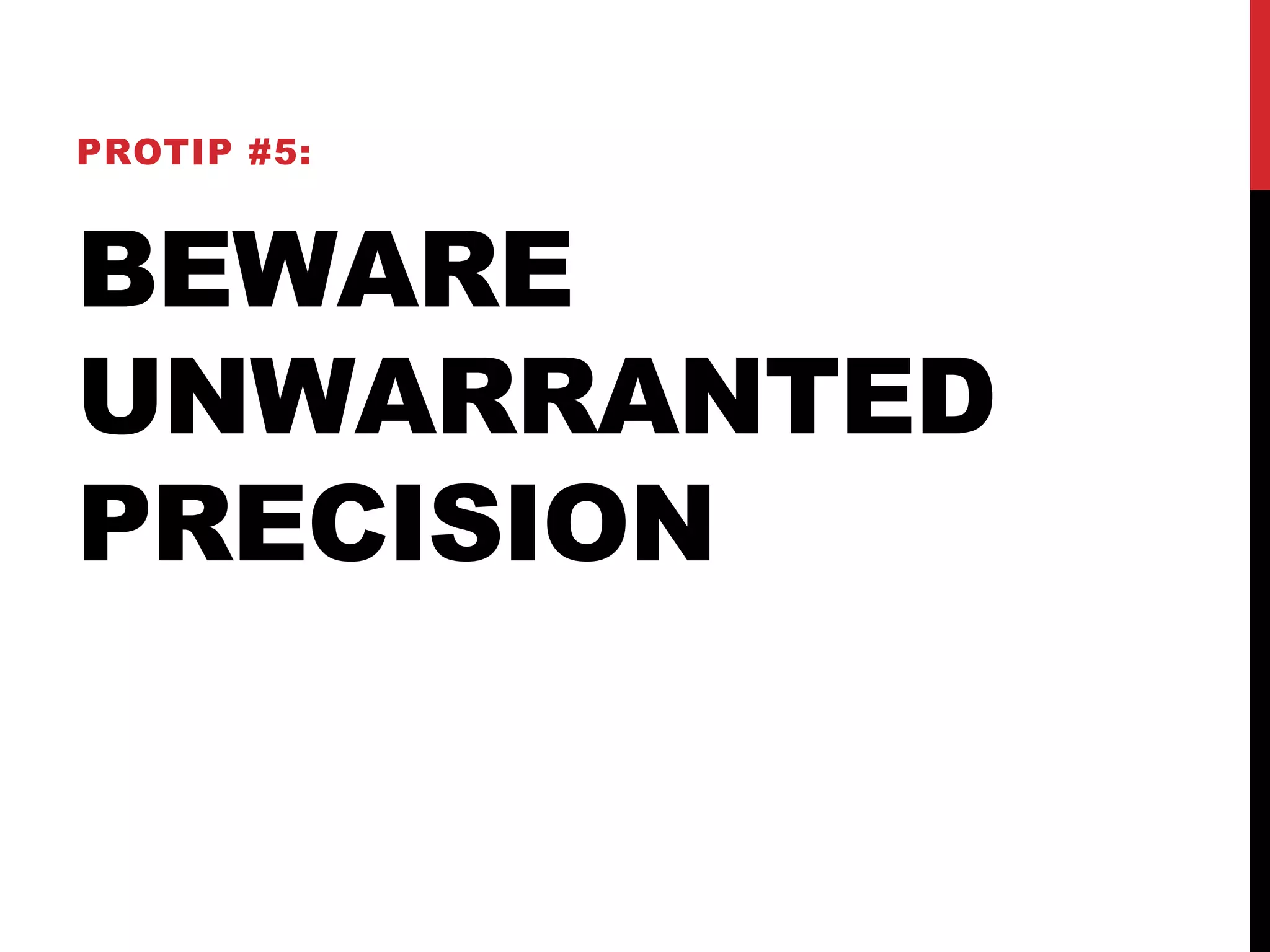 PROTIP #5: 
BEWARE 
UNWARRANTED 
PRECISION 
 