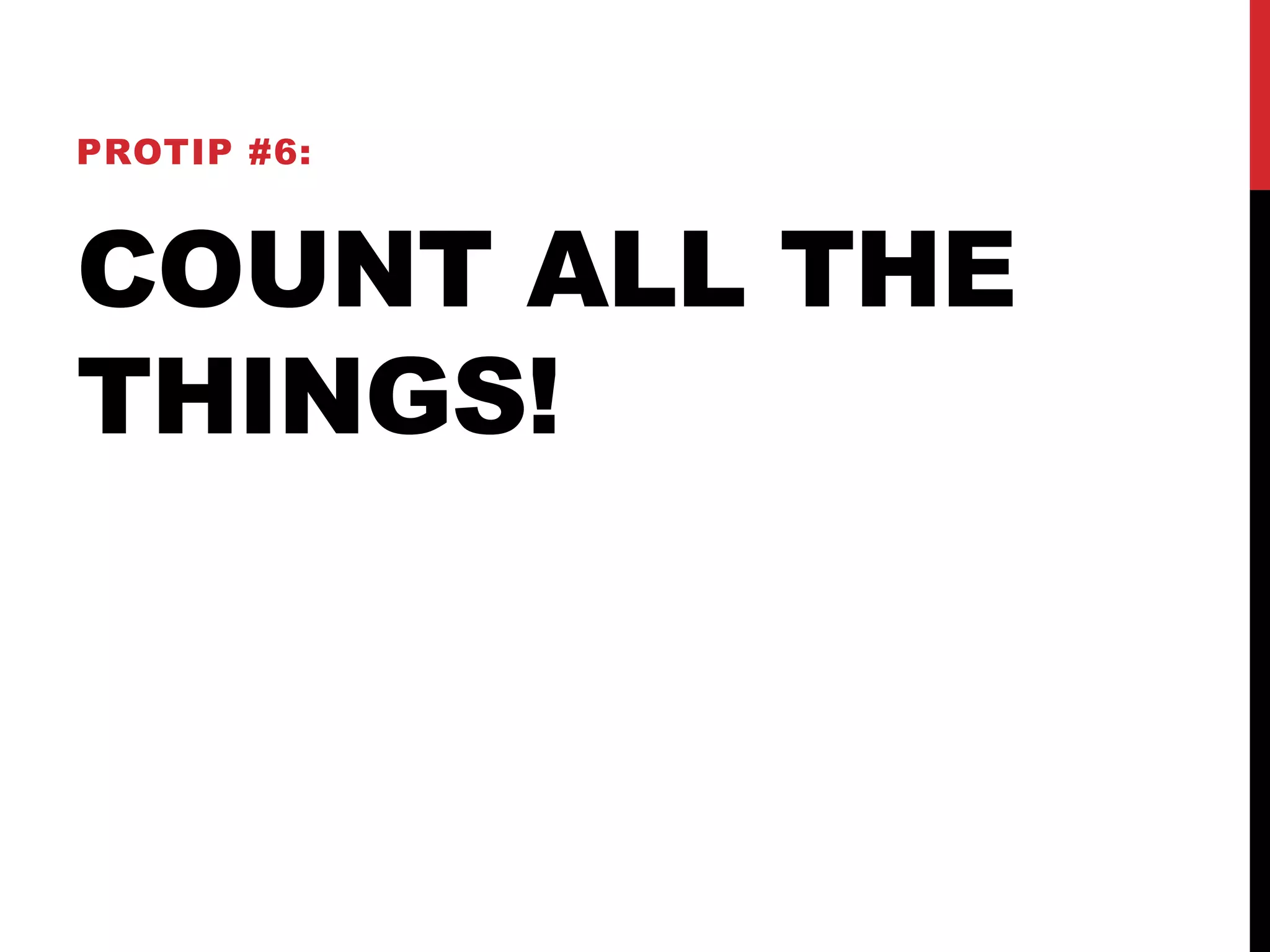 PROTIP #6: 
COUNT ALL THE 
THINGS! 
 