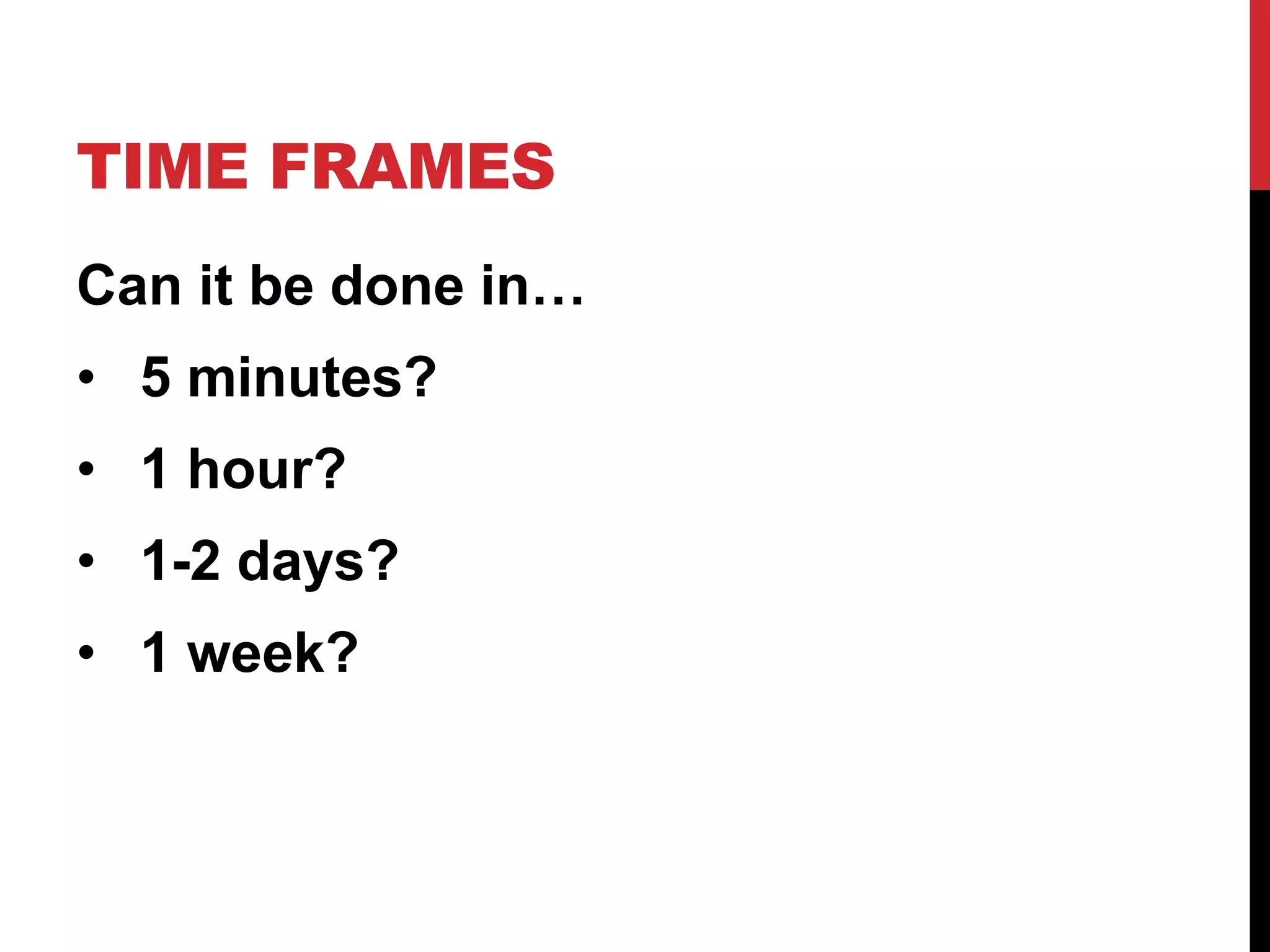 TIME FRAMES 
Can it be done in… 
• 5 minutes? 
• 1 hour? 
• 1-2 days? 
• 1 week? 
 