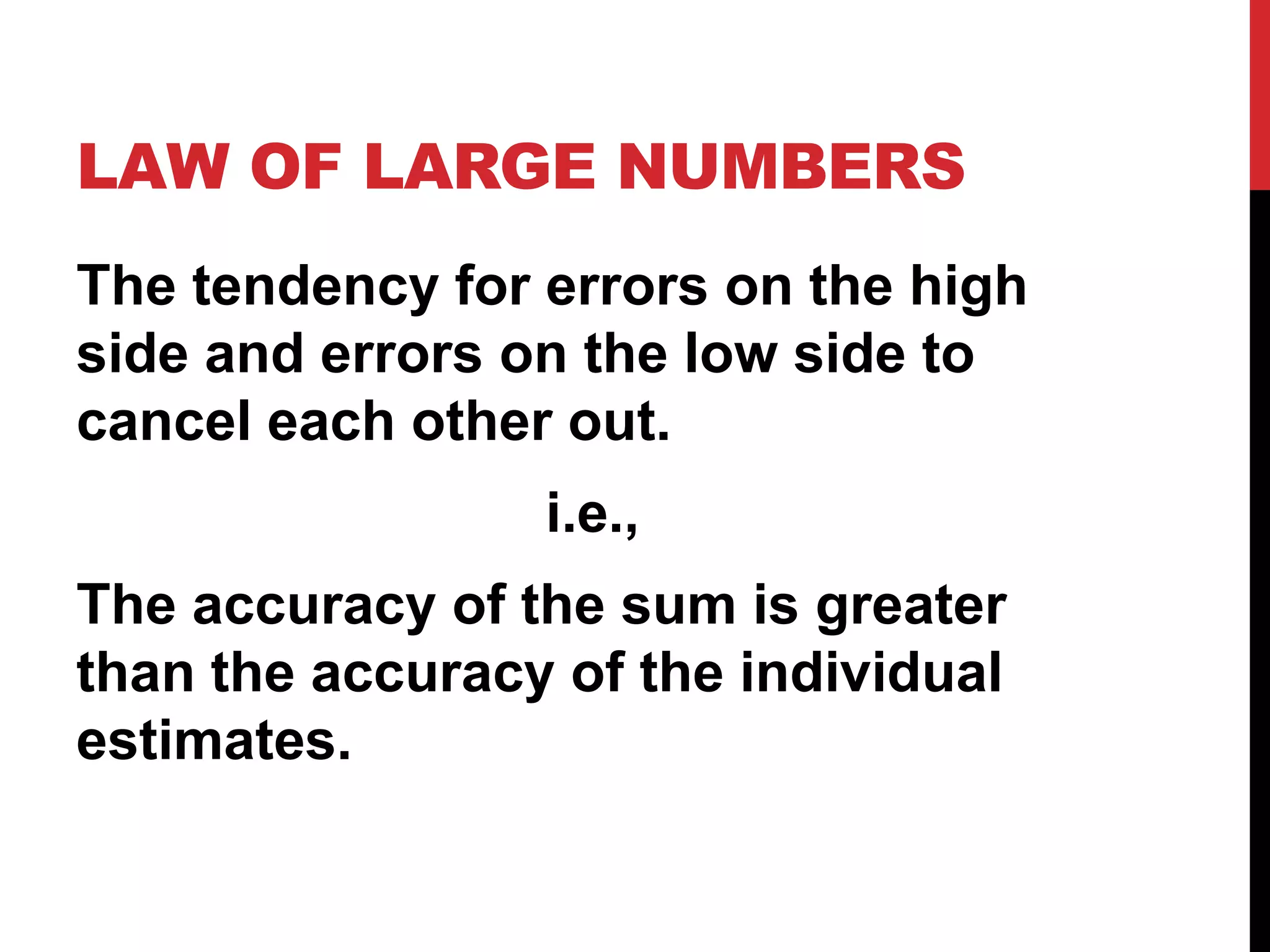 LAW OF LARGE NUMBERS 
The tendency for errors on the high 
side and errors on the low side to 
cancel each other out. 
i.e., 
The accuracy of the sum is greater 
than the accuracy of the individual 
estimates. 
 