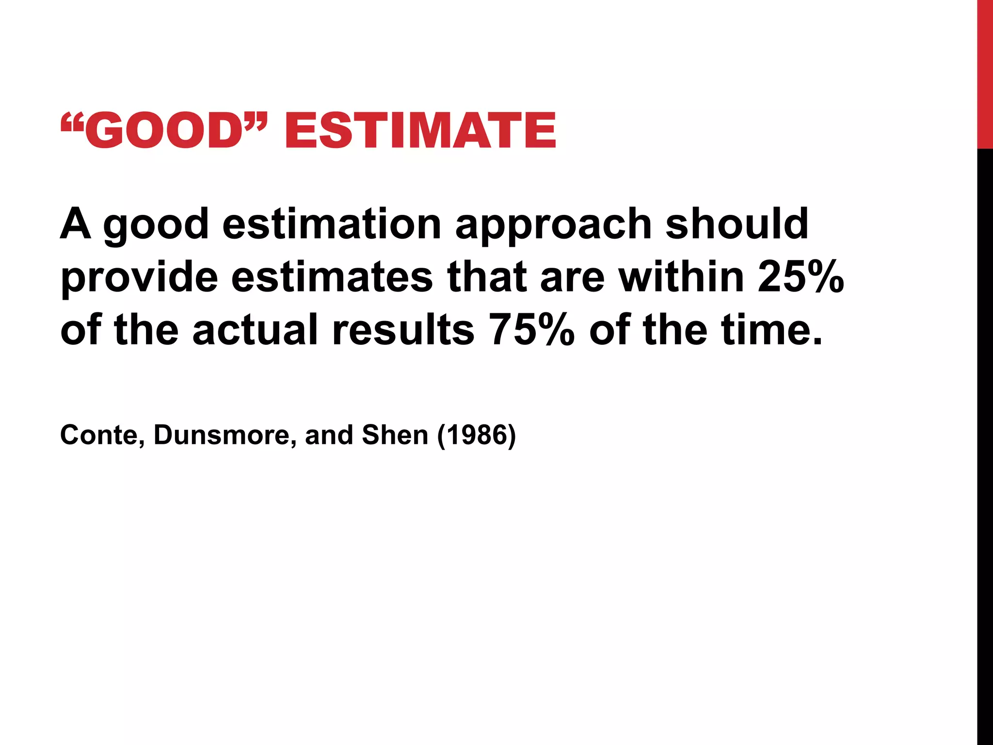 “GOOD” ESTIMATE 
A good estimation approach should 
provide estimates that are within 25% 
of the actual results 75% of the time. 
Conte, Dunsmore, and Shen (1986) 
 