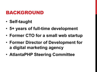 BACKGROUND 
• Self-taught 
• 5+ years of full-time development 
• Former CTO for a small web startup 
• Former Director of Development for 
a digital marketing agency 
• AtlantaPHP Steering Committee 
 