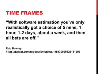 TIME FRAMES 
“With software estimation you've only 
realistically got a choice of 5 mins, 1 
hour, 1-2 days, about a week, and then 
all bets are off.” 
Rob Bowley 
https://twitter.com/robbowley/status/115430969825181696 
 