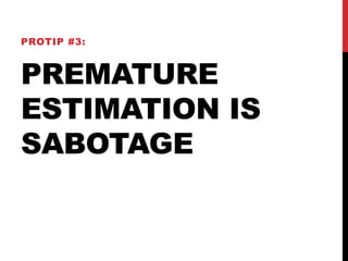 PROTIP #3: 
PREMATURE 
ESTIMATION IS 
SABOTAGE 
 