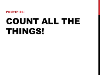 PROTIP #6: 
COUNT ALL THE 
THINGS! 
 