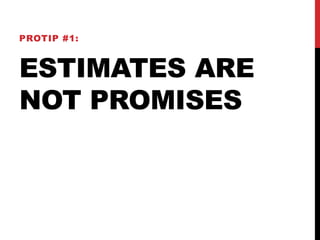 PROTIP #1: 
ESTIMATES ARE 
NOT PROMISES 
 