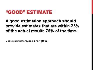 “GOOD” ESTIMATE 
A good estimation approach should 
provide estimates that are within 25% 
of the actual results 75% of the time. 
Conte, Dunsmore, and Shen (1986) 
 