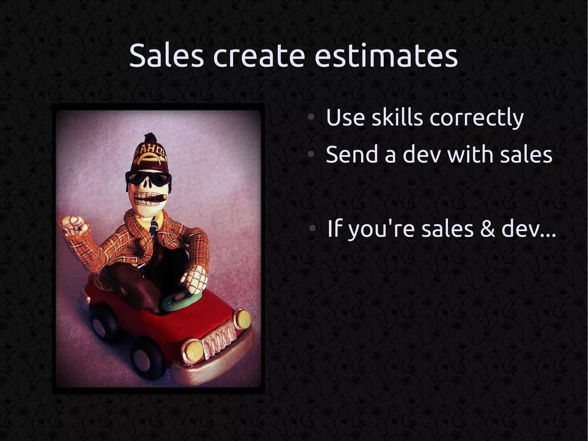 Sales create estimates
           ●
               Use skills correctly
           ●
               Send a dev with sales

           ●
               If you're sales & dev...
 
