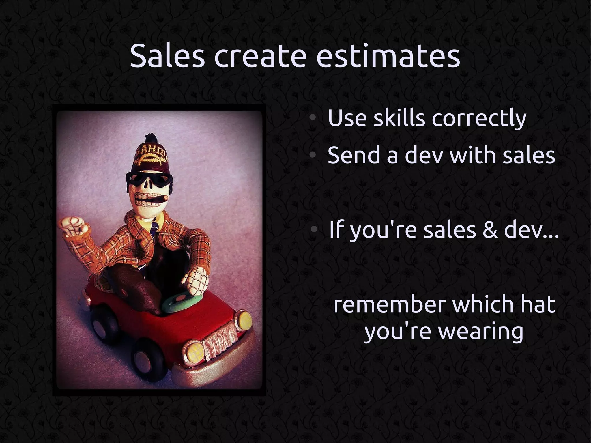 Sales create estimates
           ●
               Use skills correctly
           ●
               Send a dev with sales

           ●
               If you're sales & dev...


               remember which hat
                 you're wearing
 