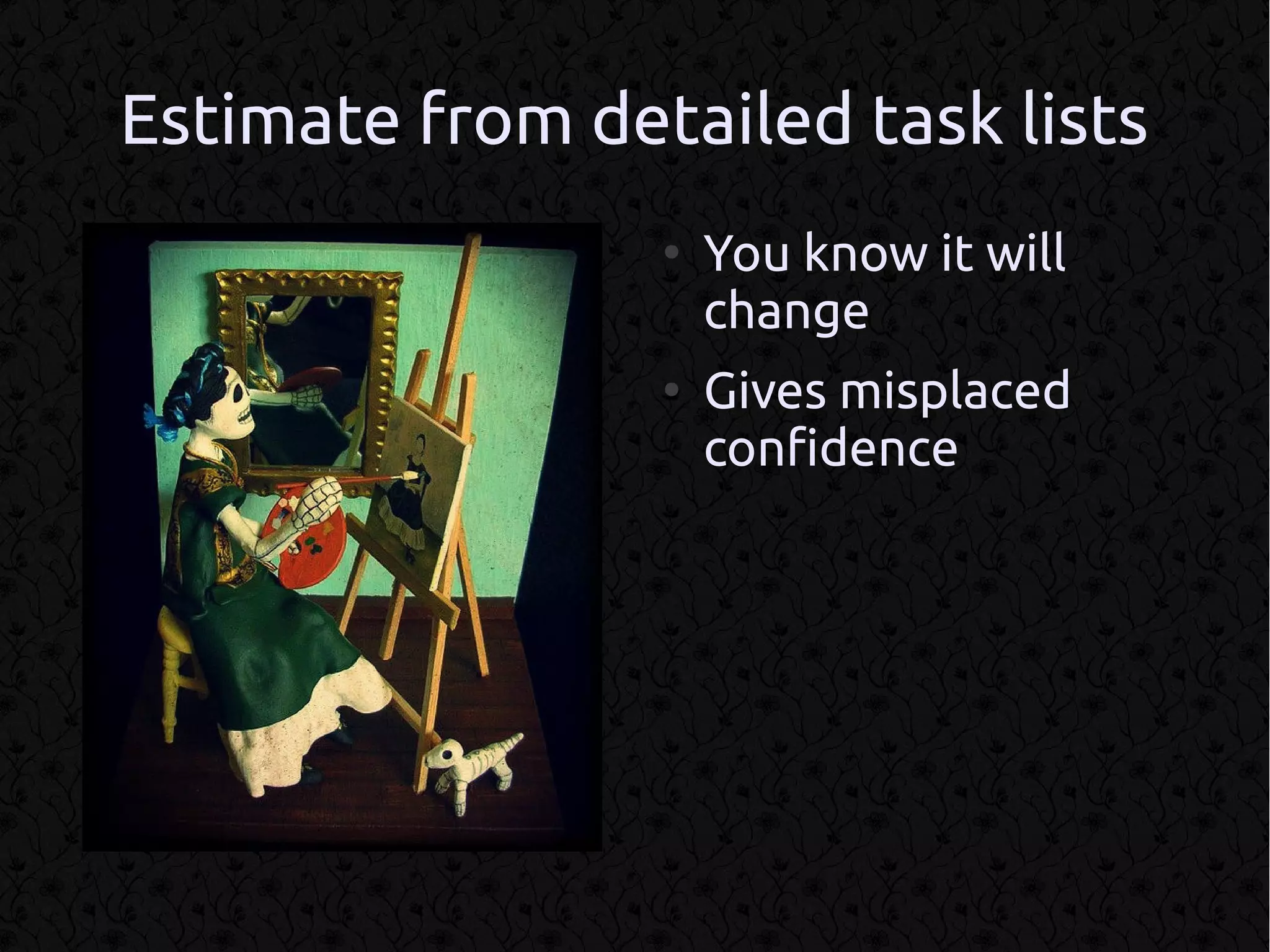 Estimate from detailed task lists
                 ●
                     You know it will
                     change
                 ●
                     Gives misplaced
                     confidence
 