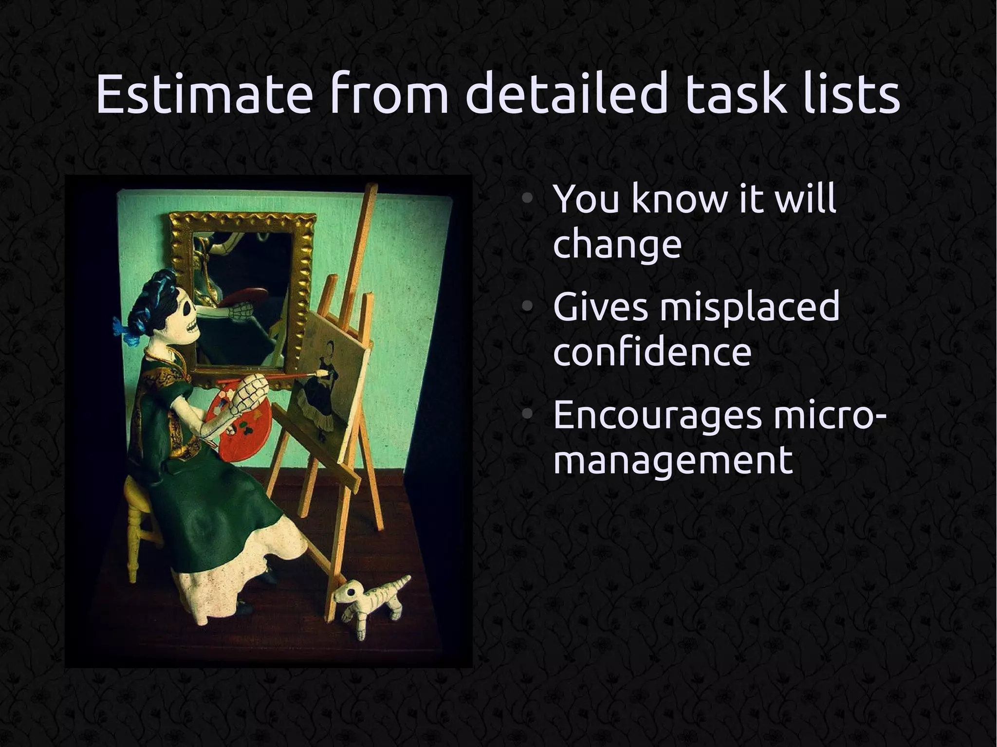 Estimate from detailed task lists
                 ●
                     You know it will
                     change
                 ●
                     Gives misplaced
                     confidence
                 ●
                     Encourages micro-
                     management
 