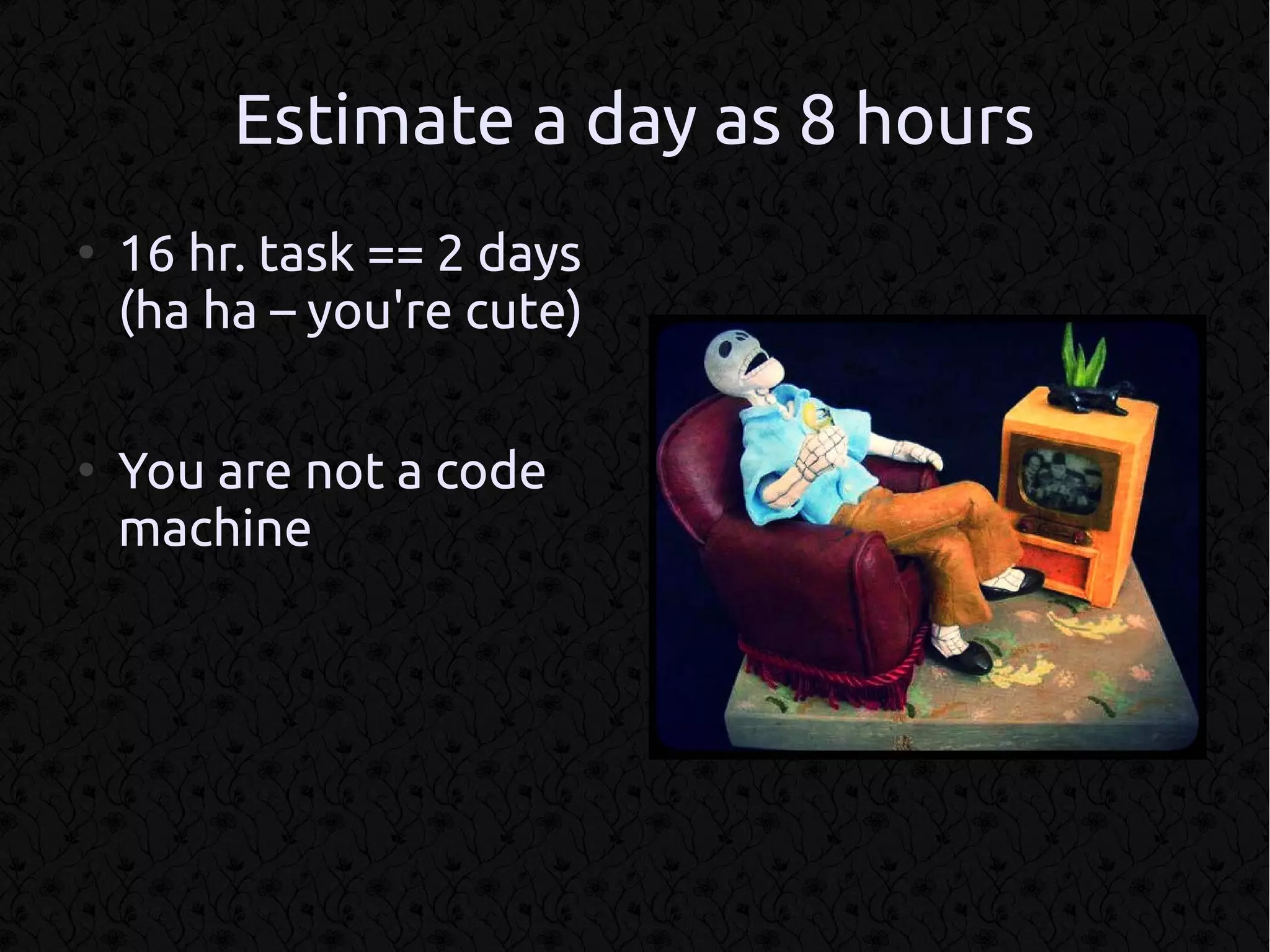 Estimate a day as 8 hours
●
    16 hr. task == 2 days
    (ha ha – you're cute)

●
    You are not a code
    machine
 
