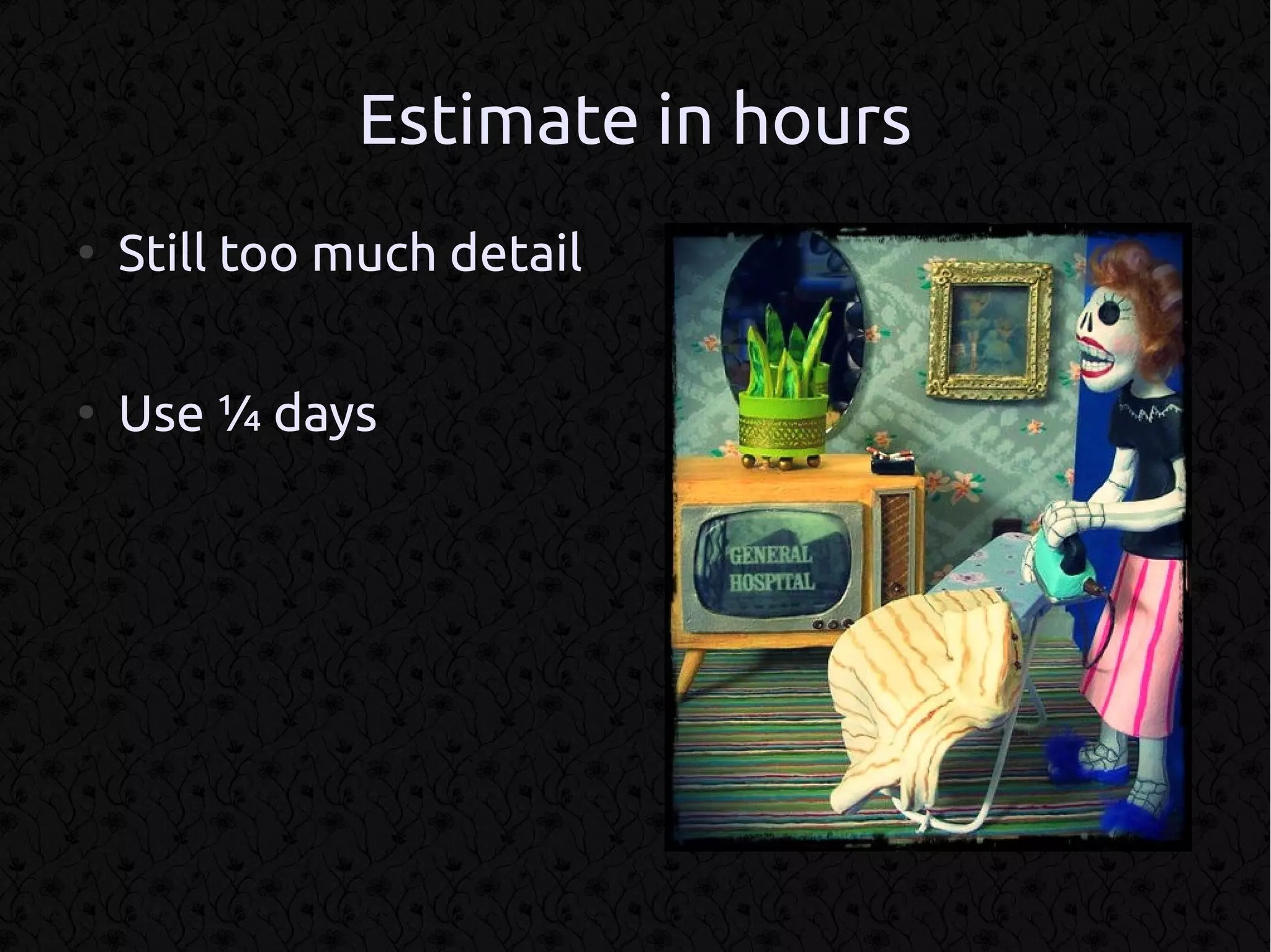 Estimate in hours
●
    Still too much detail

●
    Use ¼ days
 