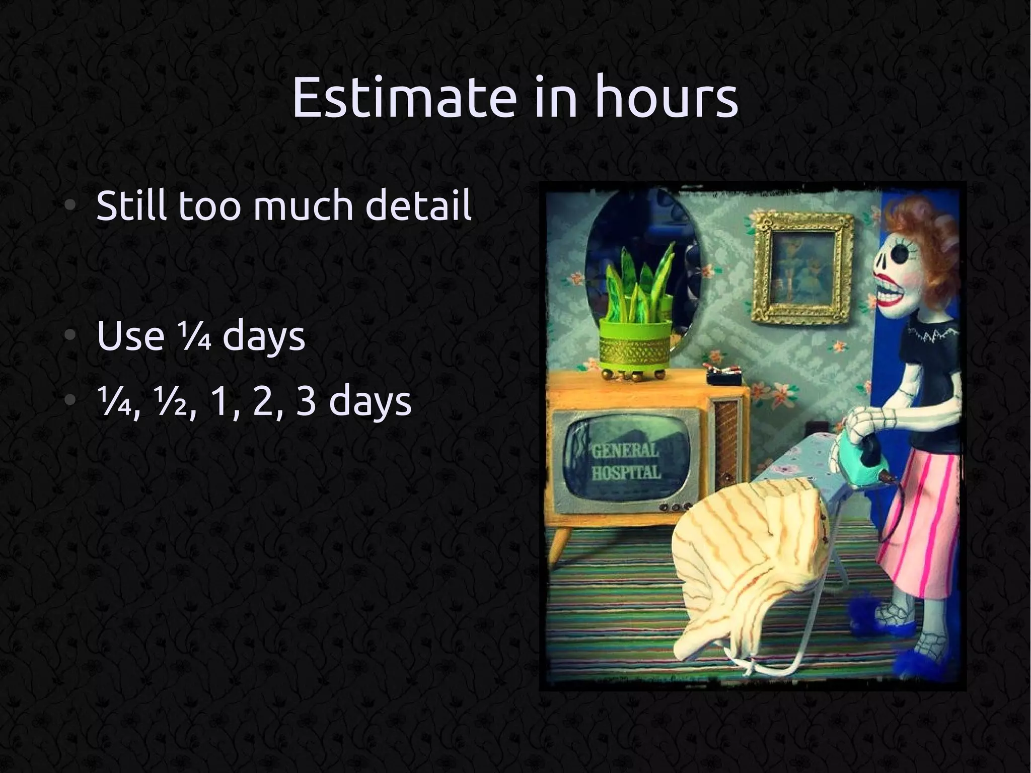 Estimate in hours
●
    Still too much detail

●
    Use ¼ days
●
    ¼, ½, 1, 2, 3 days
 