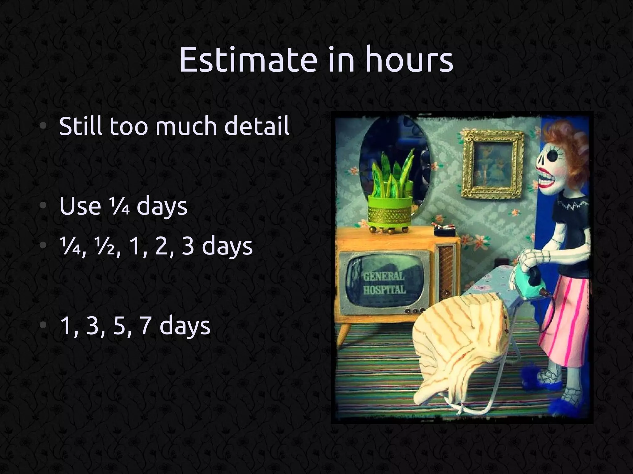 Estimate in hours
●
    Still too much detail

●
    Use ¼ days
●
    ¼, ½, 1, 2, 3 days

●
    1, 3, 5, 7 days
 