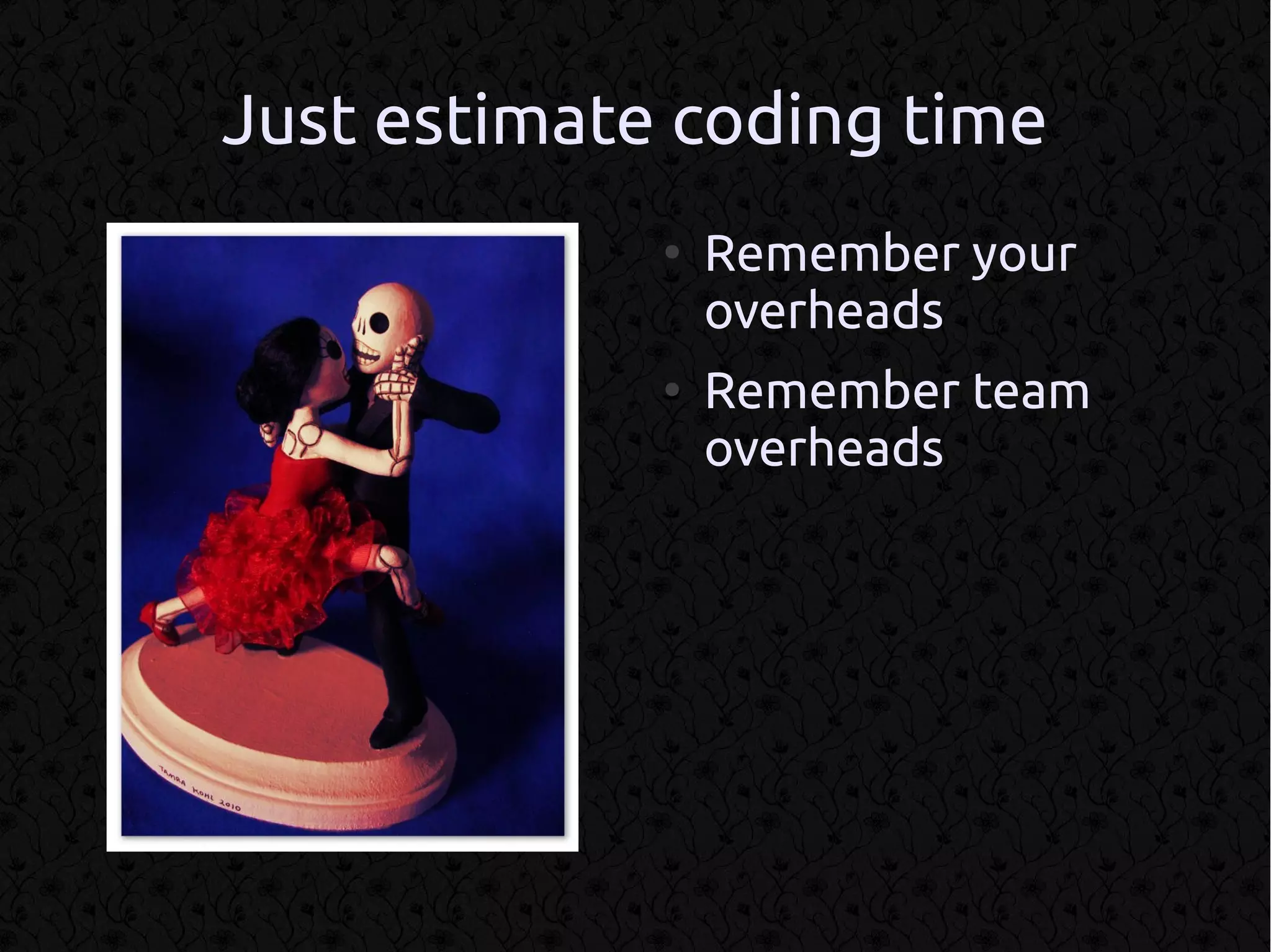 Just estimate coding time
             ●
                 Remember your
                 overheads
             ●
                 Remember team
                 overheads
 