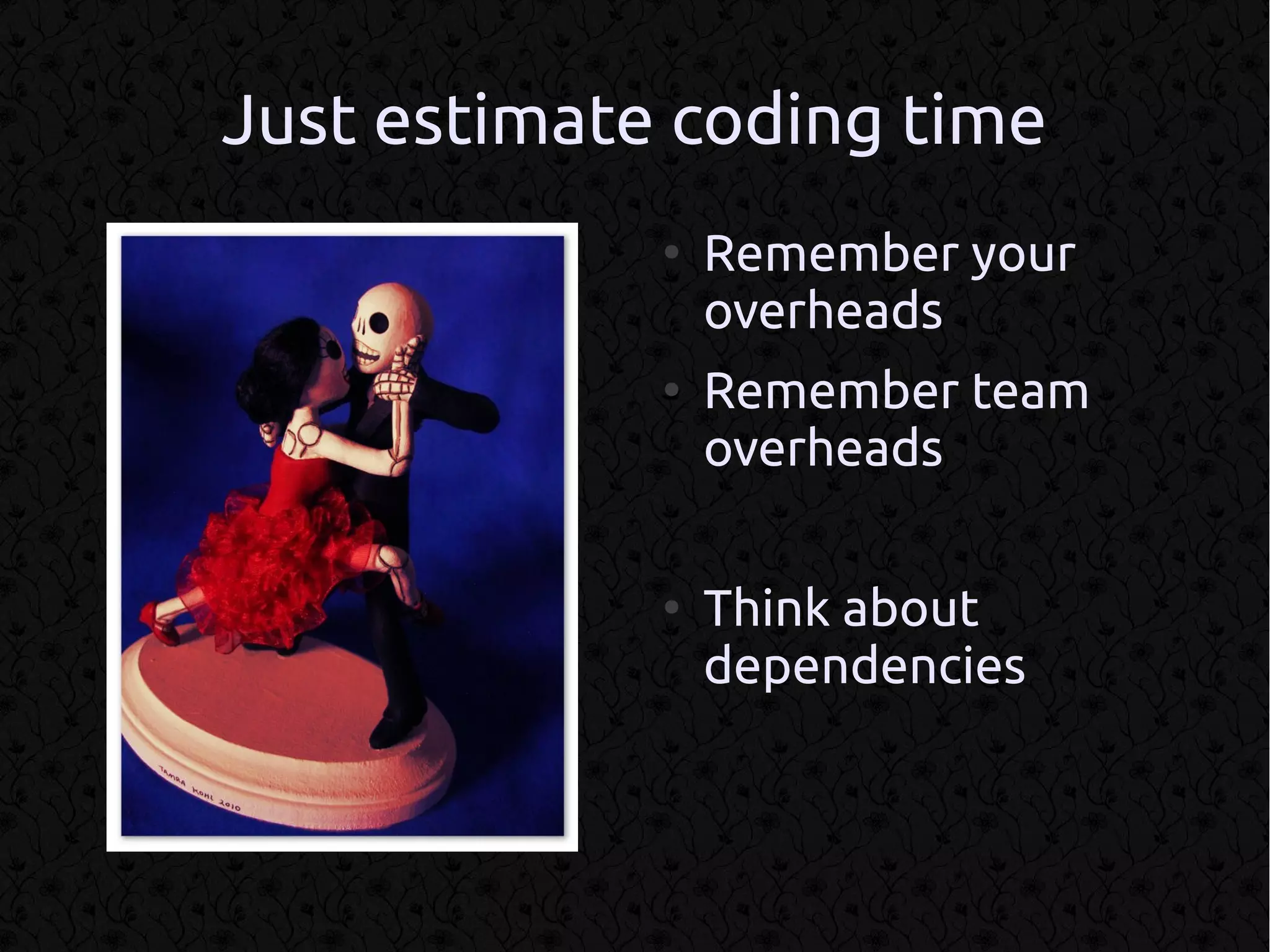 Just estimate coding time
             ●
                 Remember your
                 overheads
             ●
                 Remember team
                 overheads

             ●
                 Think about
                 dependencies
 