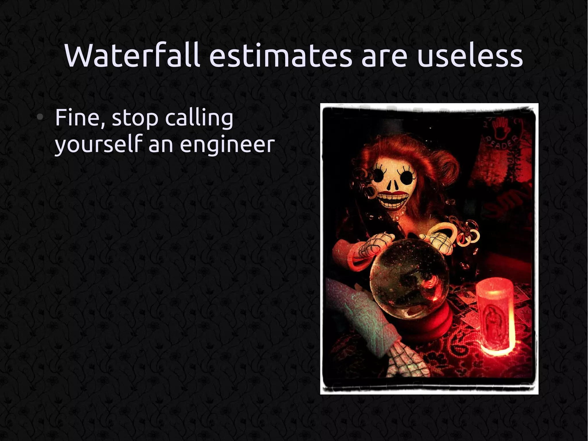 Waterfall estimates are useless
●
    Fine, stop calling
    yourself an engineer
 