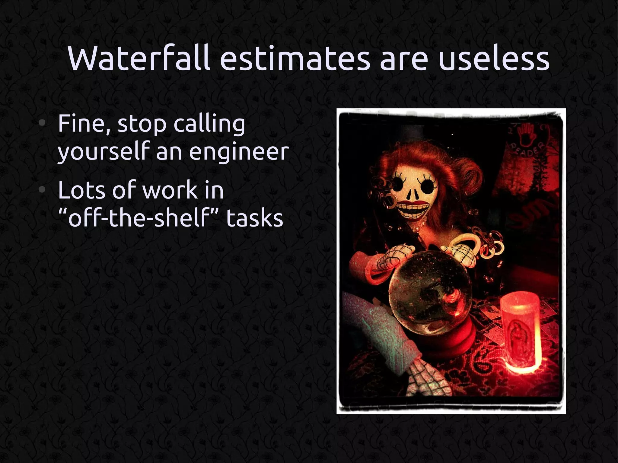 Waterfall estimates are useless
●
    Fine, stop calling
    yourself an engineer
●
    Lots of work in
    “off-the-shelf” tasks
 