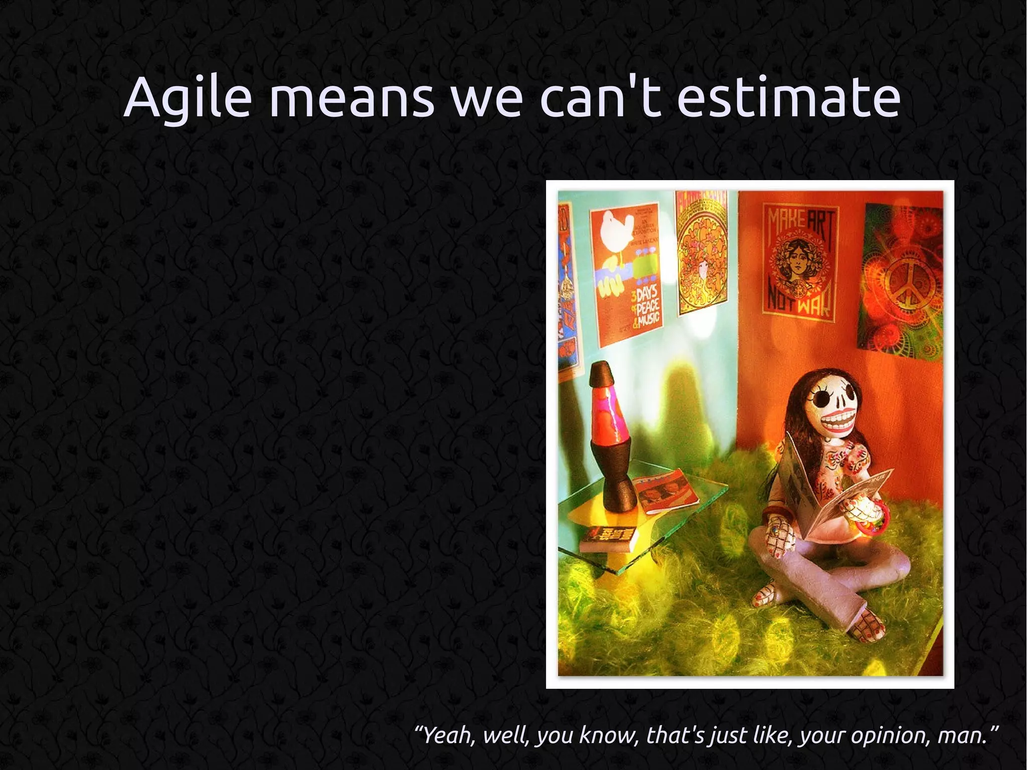 Agile means we can't estimate




          “Yeah, well, you know, that's just like, your opinion, man.”
 