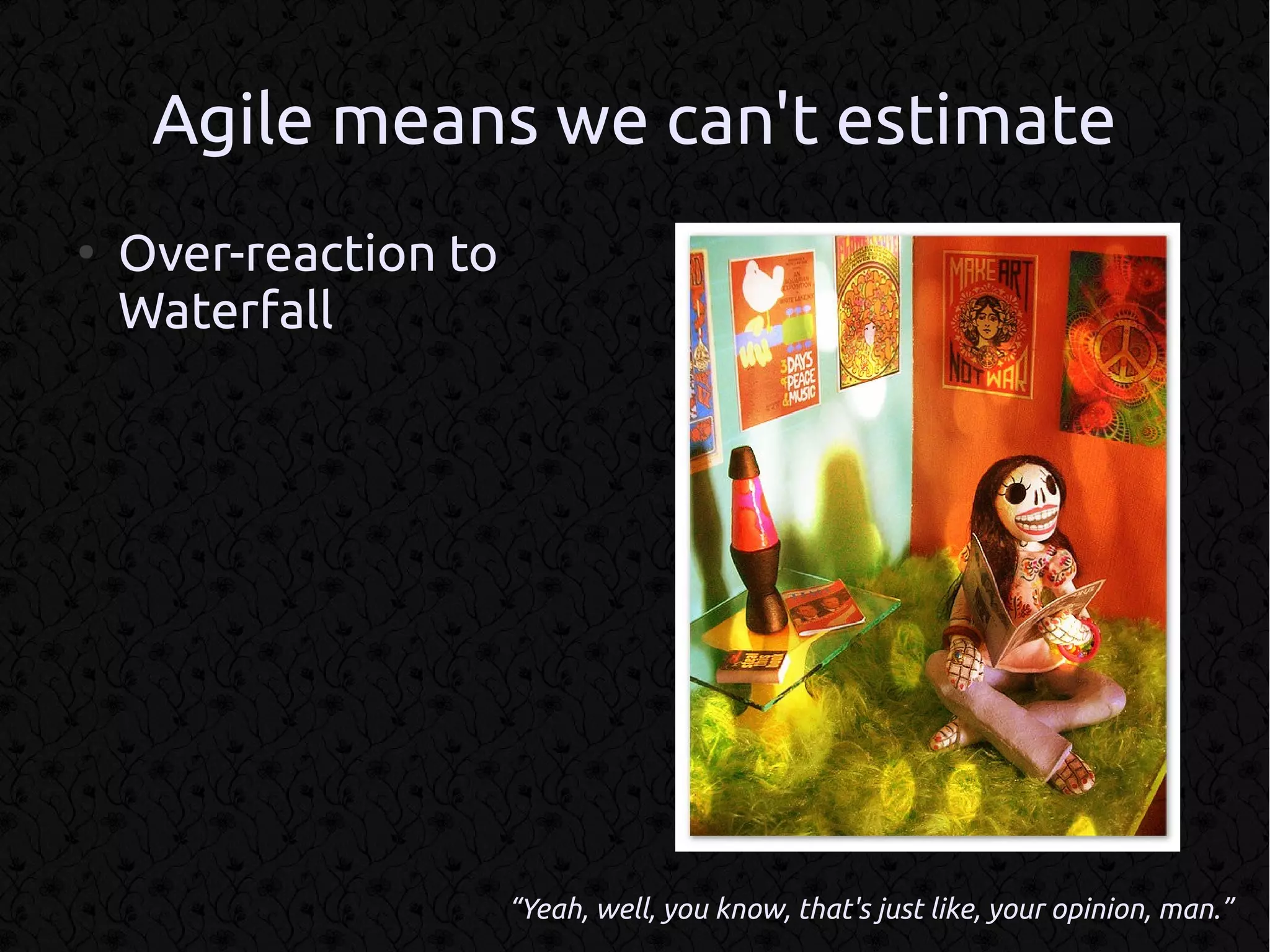 Agile means we can't estimate
●
    Over-reaction to
    Waterfall




                       “Yeah, well, you know, that's just like, your opinion, man.”
 