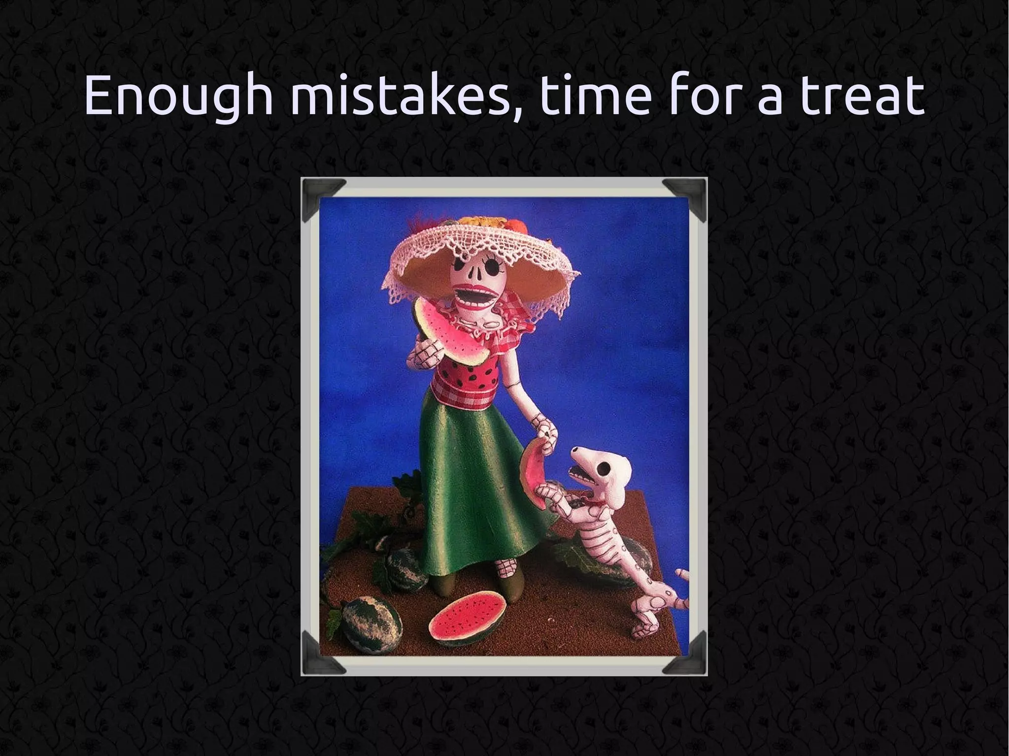 Enough mistakes, time for a treat
 