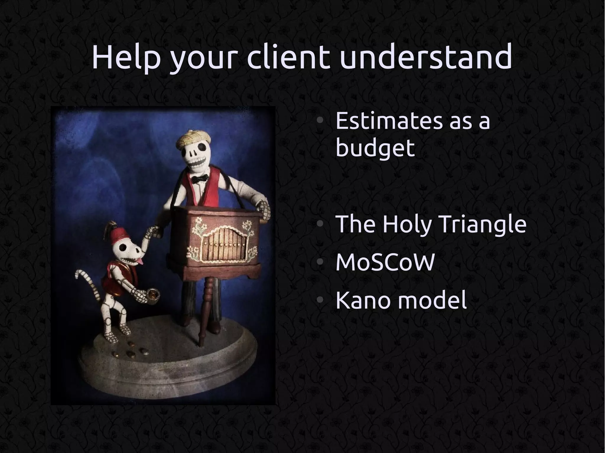 Help your client understand
              ●
                  Estimates as a
                  budget

              ●
                  The Holy Triangle
              ●
                  MoSCoW
              ●
                  Kano model
 