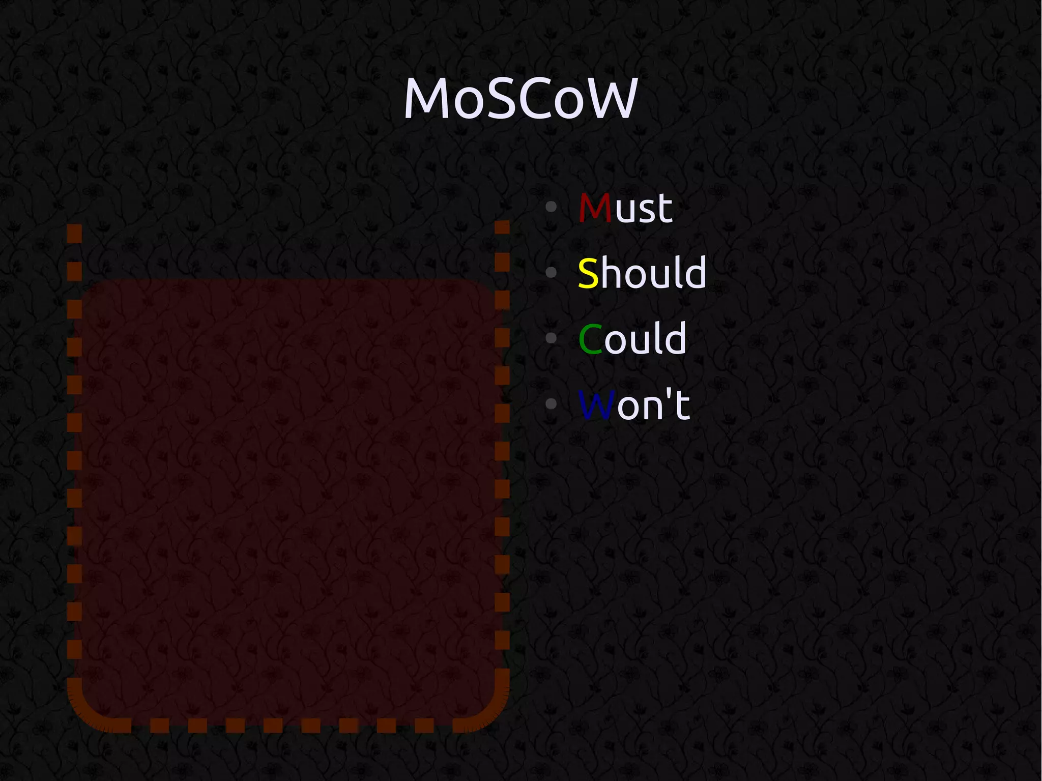MoSCoW
   ●
       Must
   ●
       Should
   ●
       Could
   ●
       Won't
 