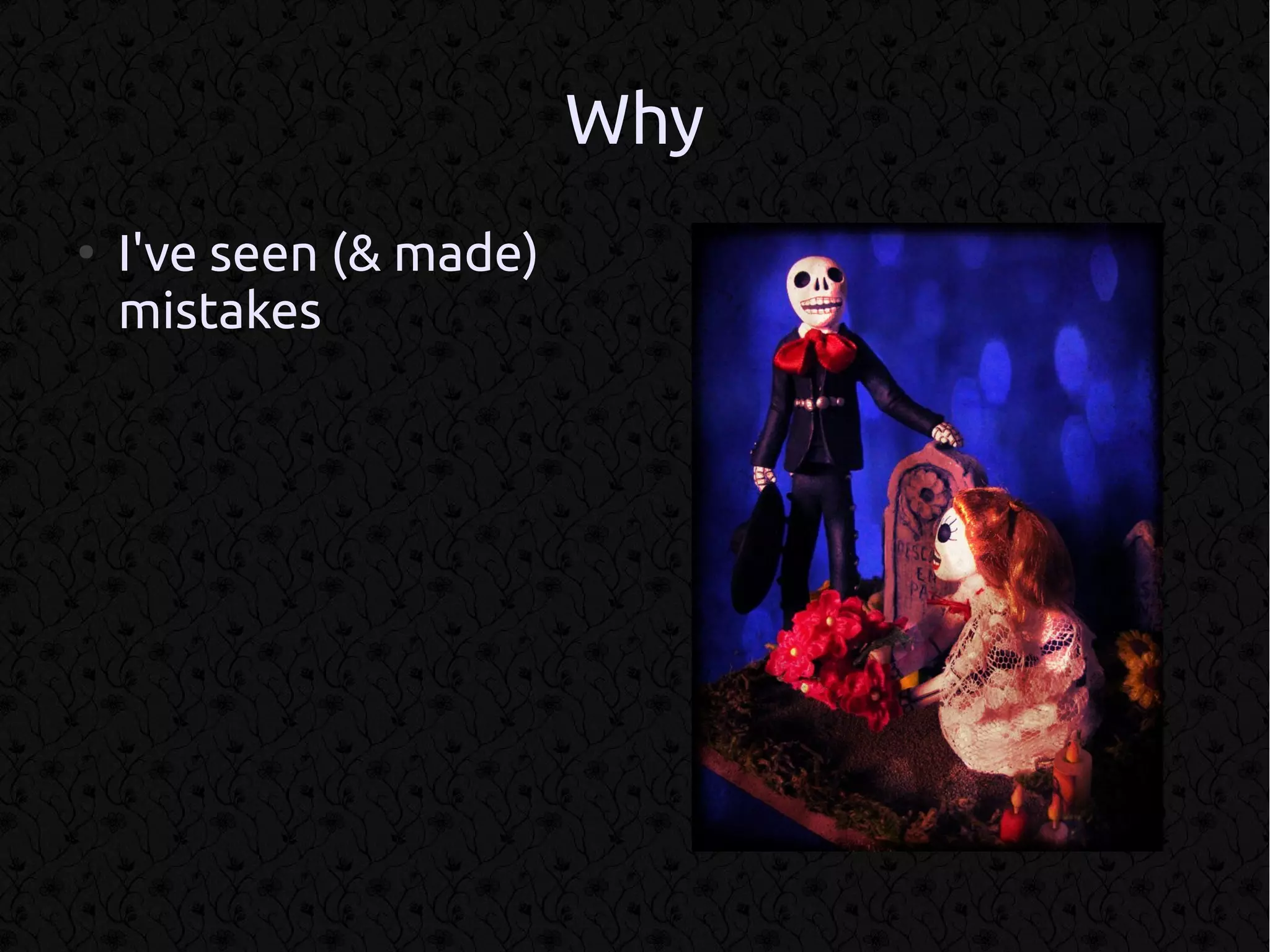 Why
●
    I've seen (& made)
    mistakes
 
