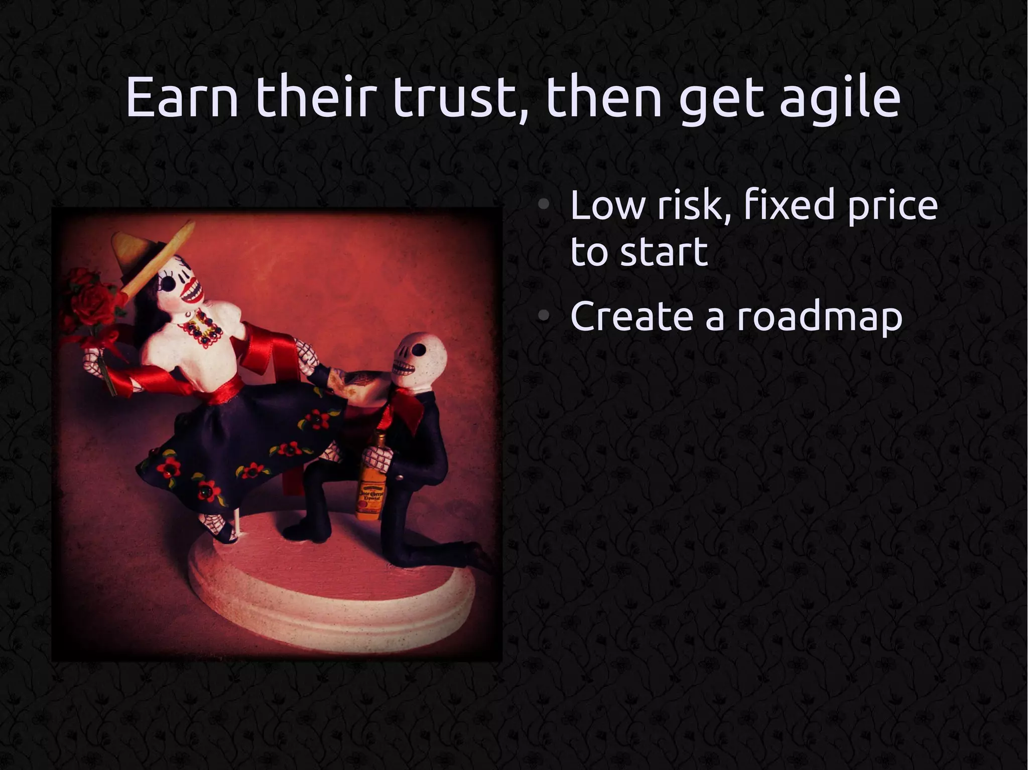 Earn their trust, then get agile
                ●
                    Low risk, fixed price
                    to start
                ●
                    Create a roadmap
 