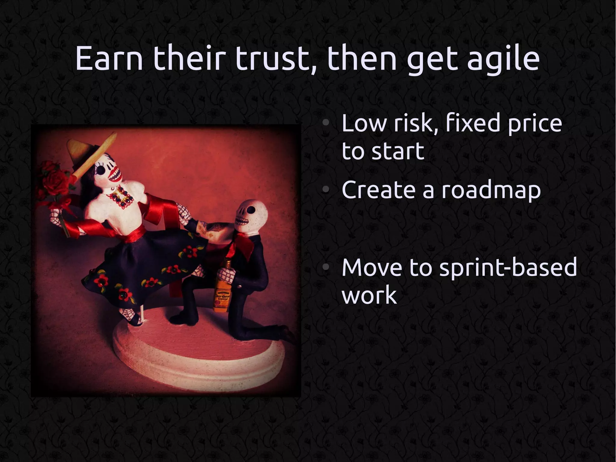 Earn their trust, then get agile
                ●
                    Low risk, fixed price
                    to start
                ●
                    Create a roadmap

                ●
                    Move to sprint-based
                    work
 