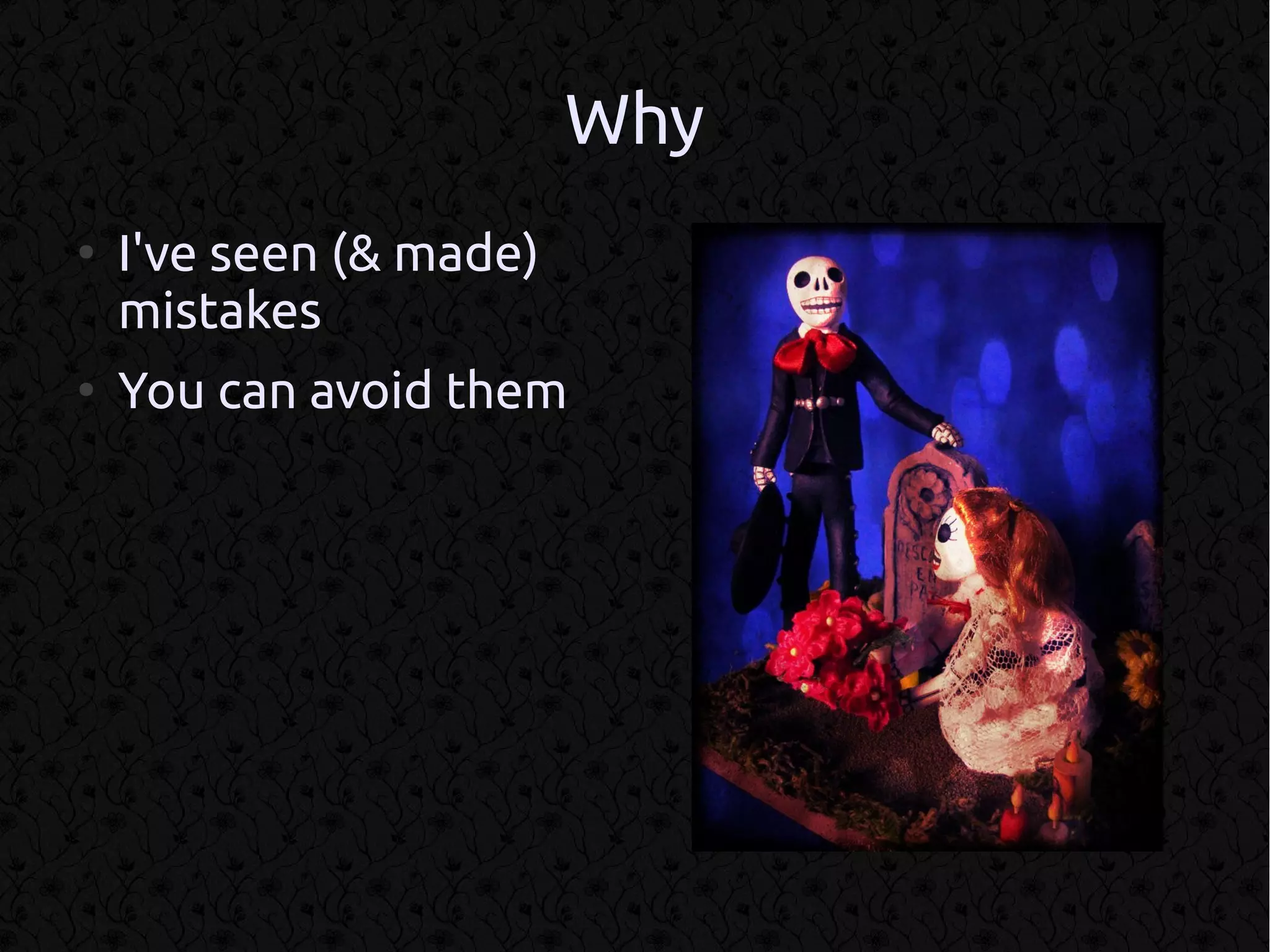 Why
●
    I've seen (& made)
    mistakes
●
    You can avoid them
 