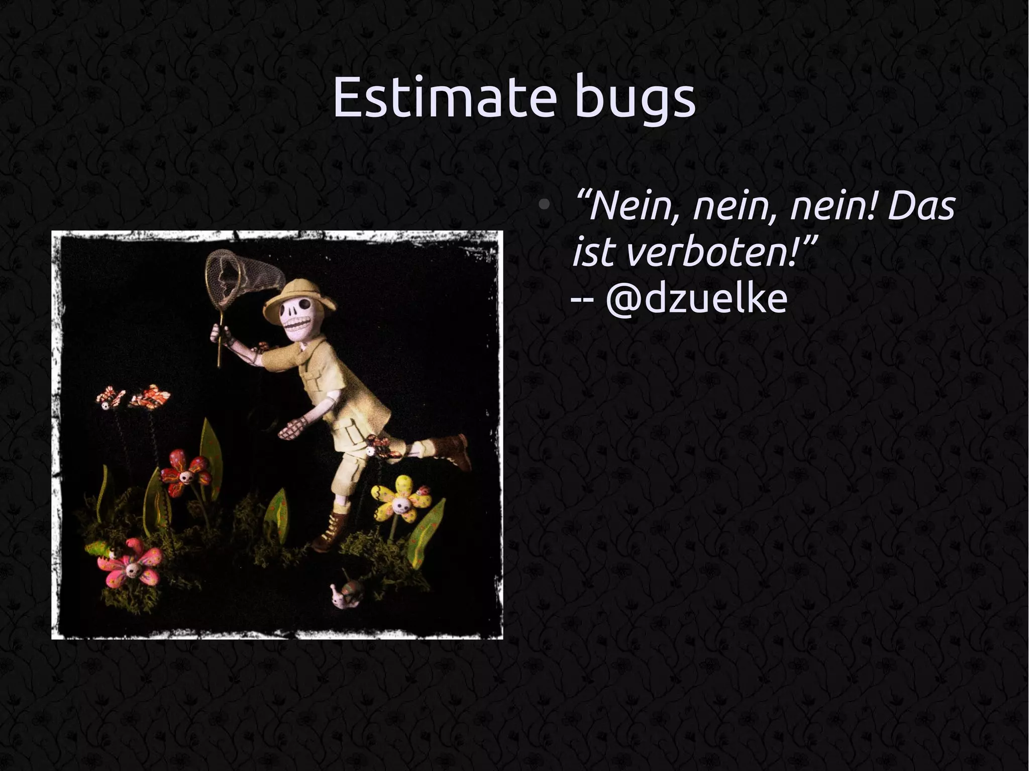 Estimate bugs
       ●
           “Nein, nein, nein! Das
           ist verboten!”
           -- @dzuelke
 