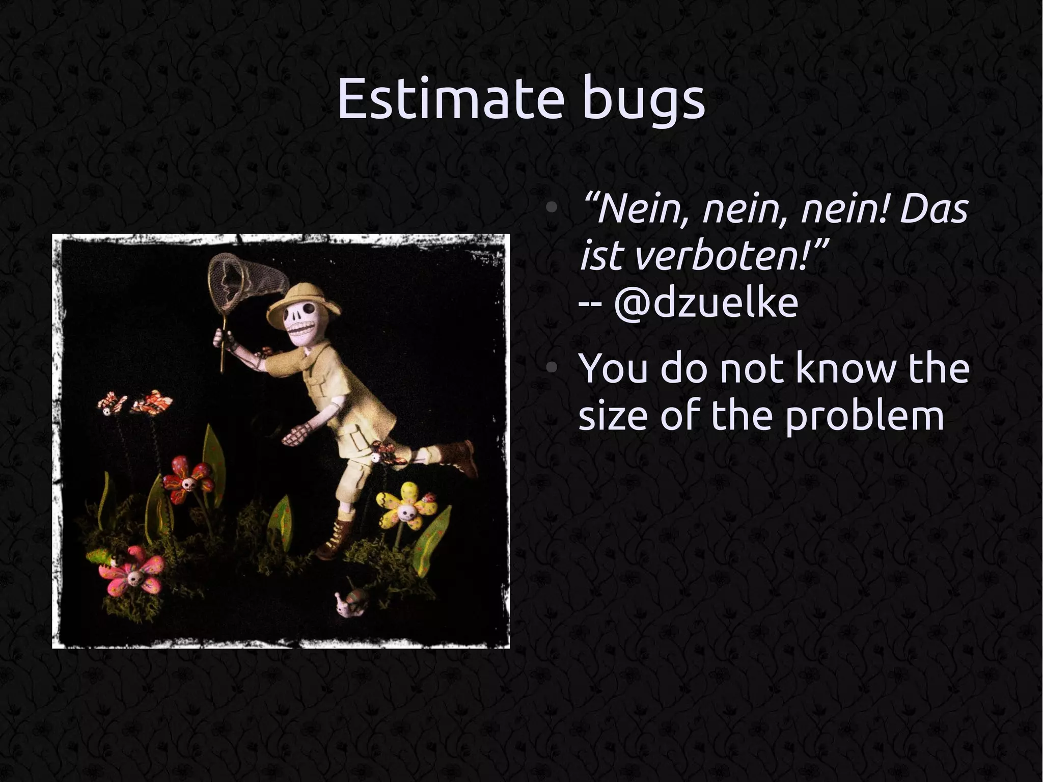 Estimate bugs
       ●
           “Nein, nein, nein! Das
           ist verboten!”
           -- @dzuelke
       ●
           You do not know the
           size of the problem
 