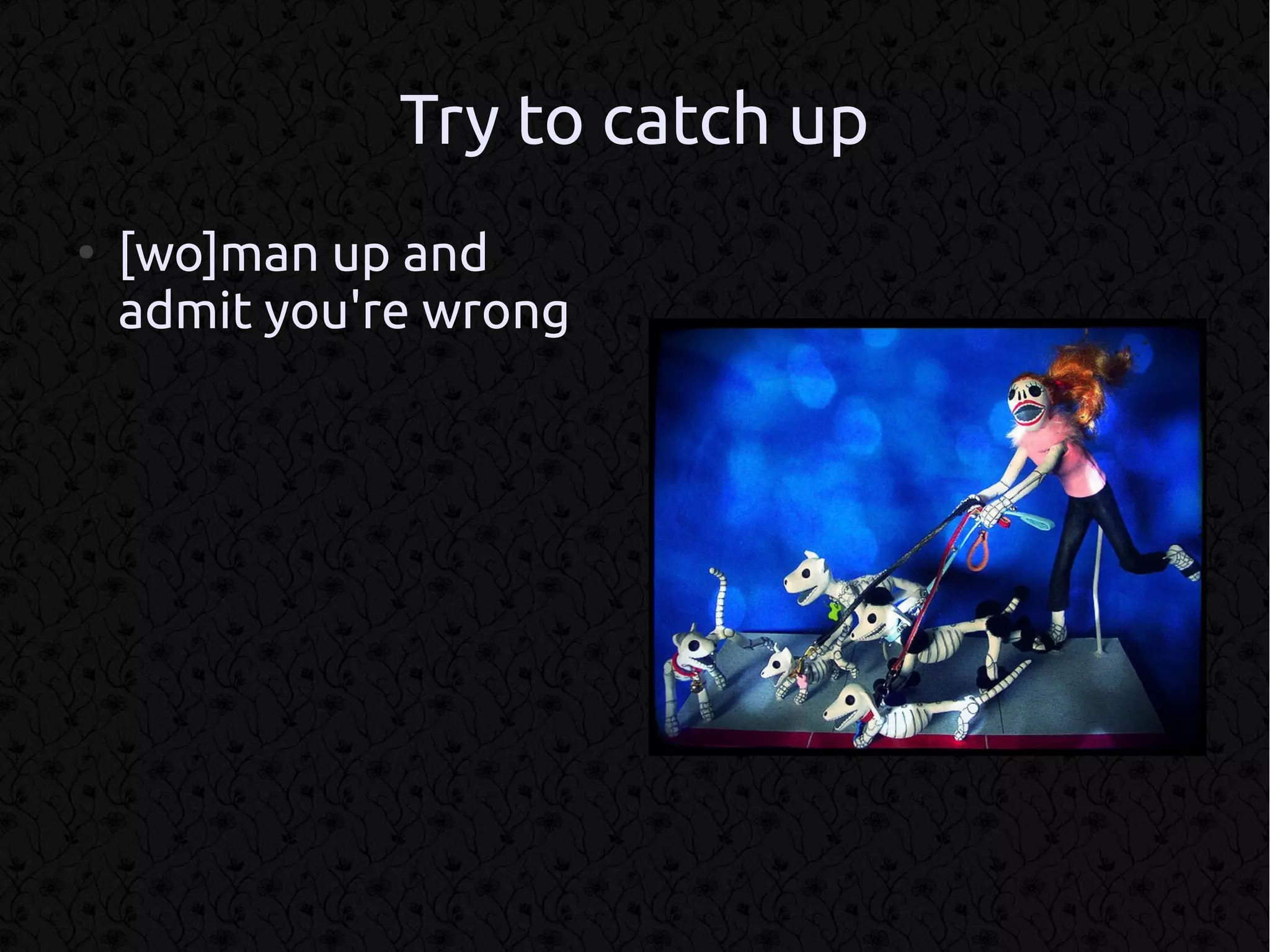 Try to catch up
●
    [wo]man up and
    admit you're wrong
 