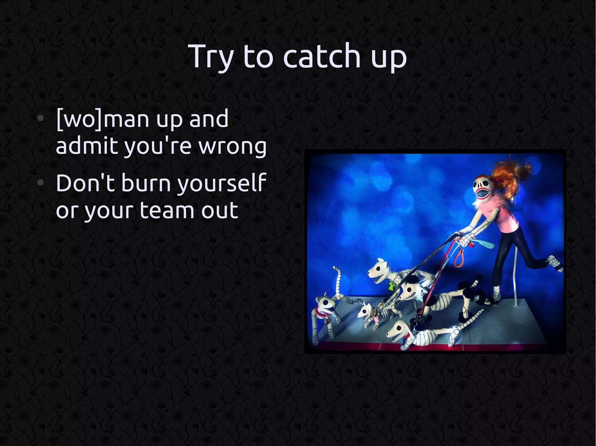 Try to catch up
●
    [wo]man up and
    admit you're wrong
●
    Don't burn yourself
    or your team out
 