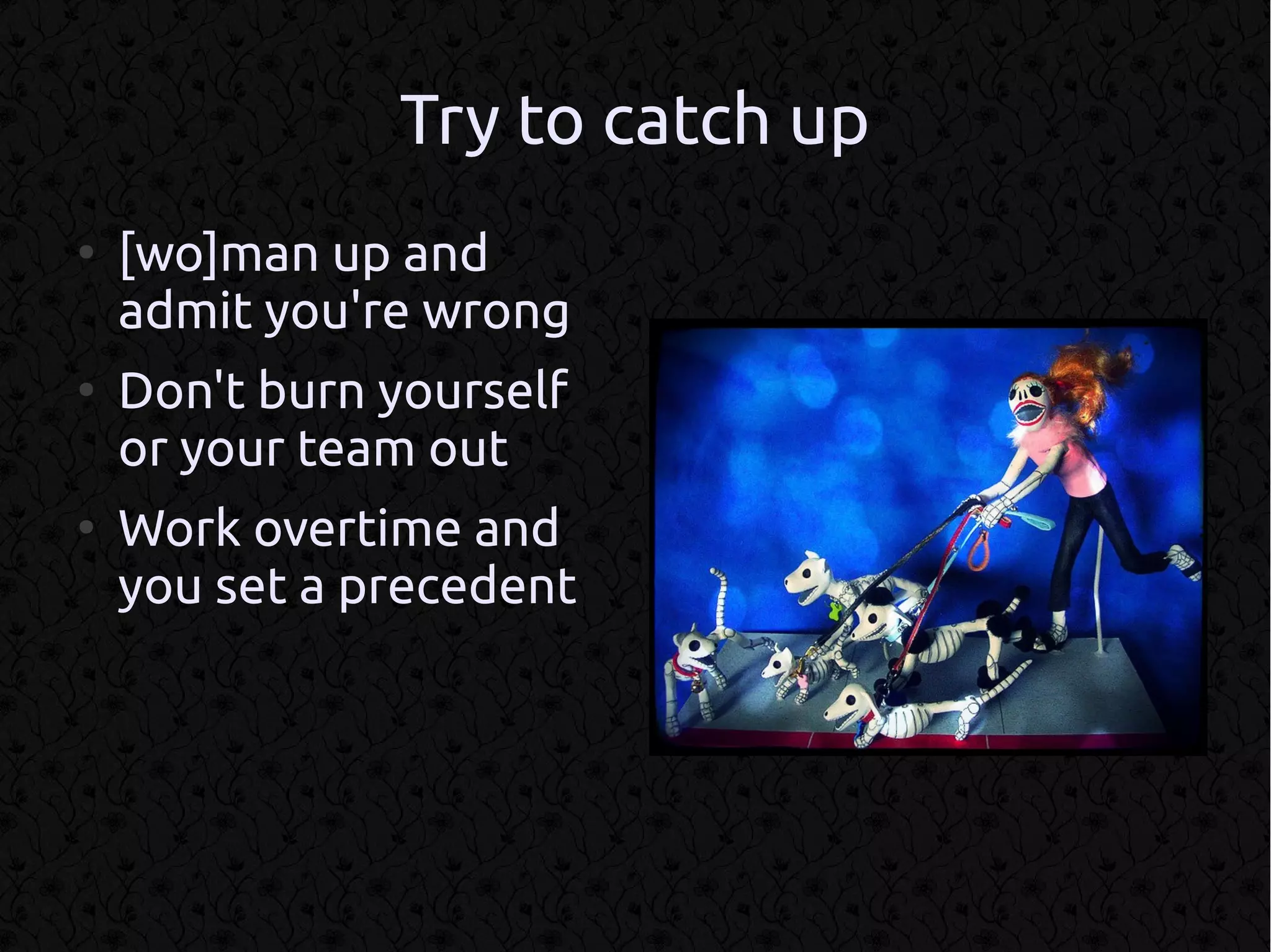 Try to catch up
●
    [wo]man up and
    admit you're wrong
●
    Don't burn yourself
    or your team out
●
    Work overtime and
    you set a precedent
 