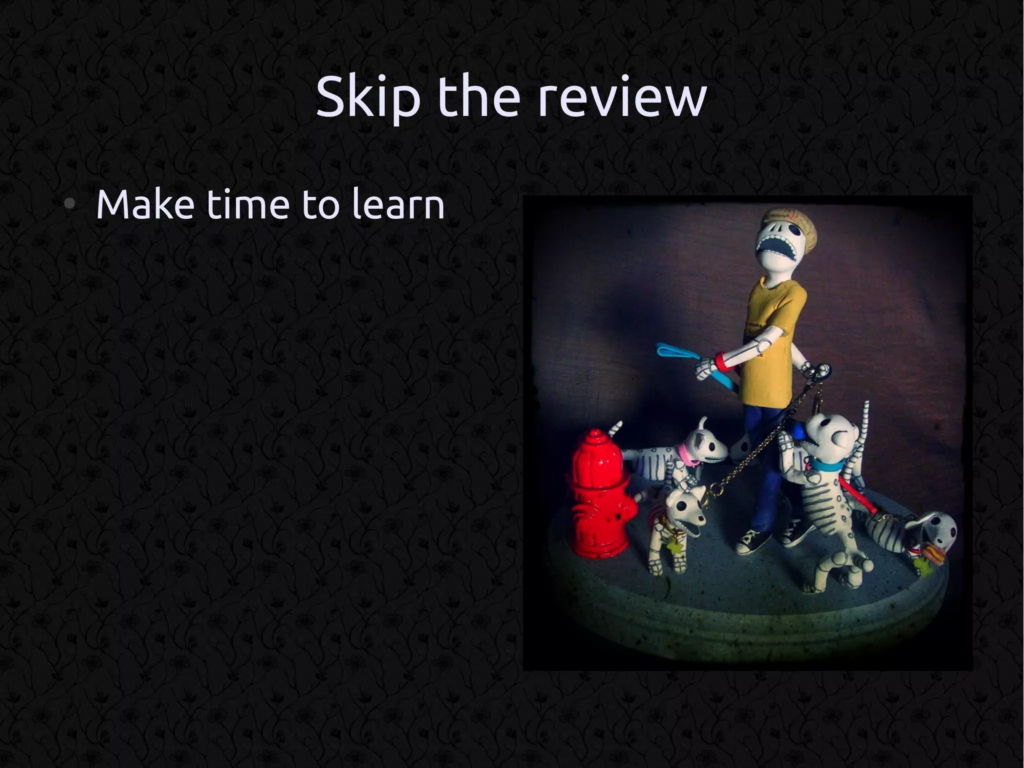 Skip the review
●
    Make time to learn
 