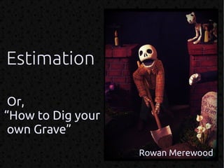 Estimation

 Or,
“How to Dig your
 own Grave”
                   Rowan Merewood
 