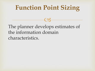 
The planner develops estimates of
the information domain
characteristics.
Function Point Sizing
 