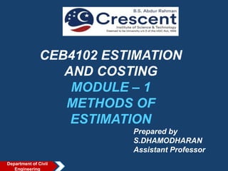 CEB4102 ESTIMATION
AND COSTING
MODULE – 1
METHODS OF
ESTIMATION
Prepared by
S.DHAMODHARAN
Assistant Professor
Department of Civil
Engineering
 