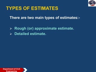 TYPES OF ESTIMATES
There are two main types of estimates:-
 Rough (or) approximate estimate.
 Detailed estimate.
Department of Civil
Engineering
 