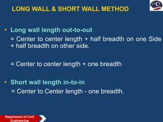 LONG WALL & SHORT WALL METHOD
• Long wall length out-to-out
= Center to center length + half breadth on one Side
+ half breadth on other side.
= Center to center length + one breadth
• Short wall length in-to-in
= Center to Center length - one breadth.
Department of Civil
Engineering
 