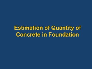 Estimation of Quantity of
Concrete in Foundation
 