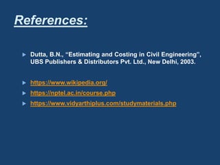 References:
 Dutta, B.N., “Estimating and Costing in Civil Engineering”,
UBS Publishers & Distributors Pvt. Ltd., New Delhi, 2003.
 https://www.wikipedia.org/
 https://nptel.ac.in/course.php
 https://www.vidyarthiplus.com/studymaterials.php
 
