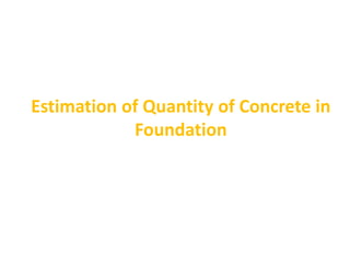 Estimation of Quantity of Concrete in
Foundation
 