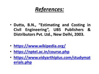 References:
• Dutta, B.N., “Estimating and Costing in
Civil Engineering”, UBS Publishers &
Distributors Pvt. Ltd., New Delhi, 2003.
• https://www.wikipedia.org/
• https://nptel.ac.in/course.php
• https://www.vidyarthiplus.com/studymat
erials.php
 