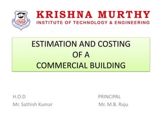 ESTIMATION AND COSTING
OF A
COMMERCIAL BUILDING
H.O.D PRINCIPAL
Mr. Sathish Kumar Mr. M.B. Raju
 